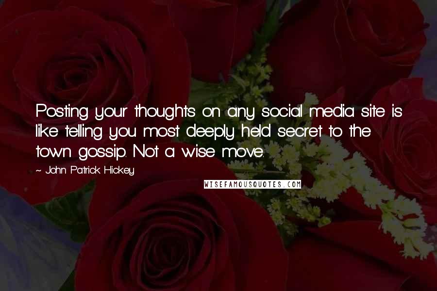 John Patrick Hickey Quotes: Posting your thoughts on any social media site is like telling you most deeply held secret to the town gossip. Not a wise move.
