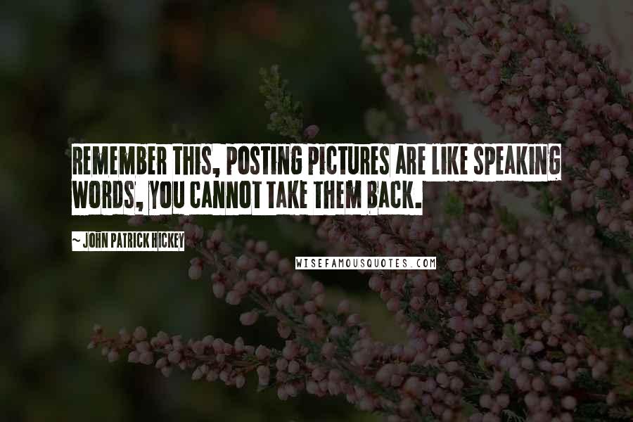 John Patrick Hickey Quotes: Remember this, posting pictures are like speaking words, you cannot take them back.