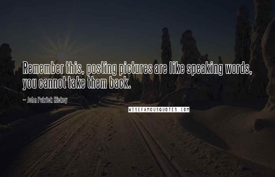 John Patrick Hickey Quotes: Remember this, posting pictures are like speaking words, you cannot take them back.
