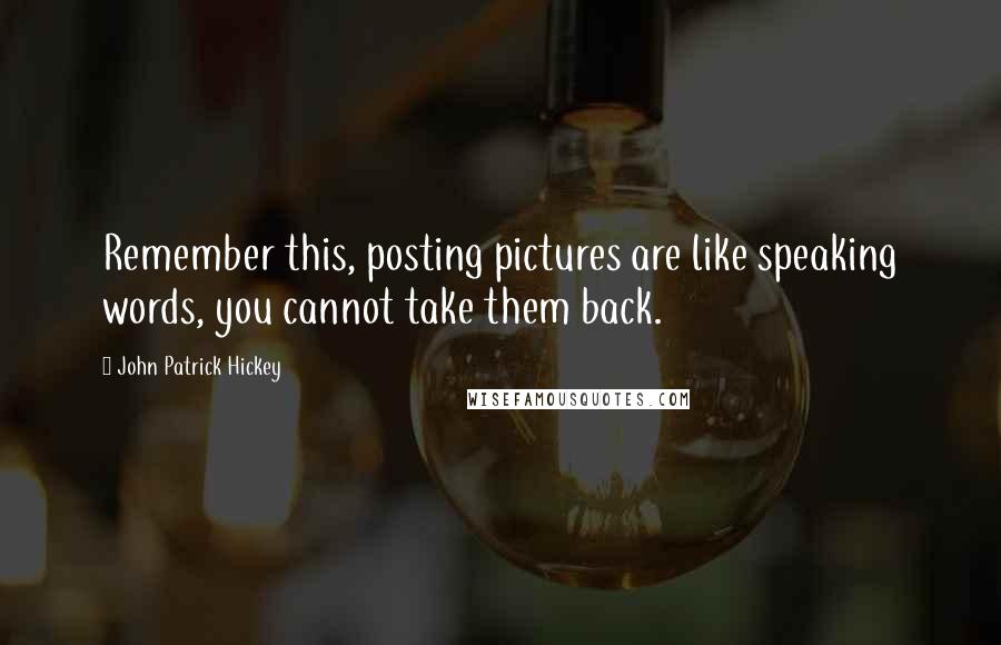 John Patrick Hickey Quotes: Remember this, posting pictures are like speaking words, you cannot take them back.