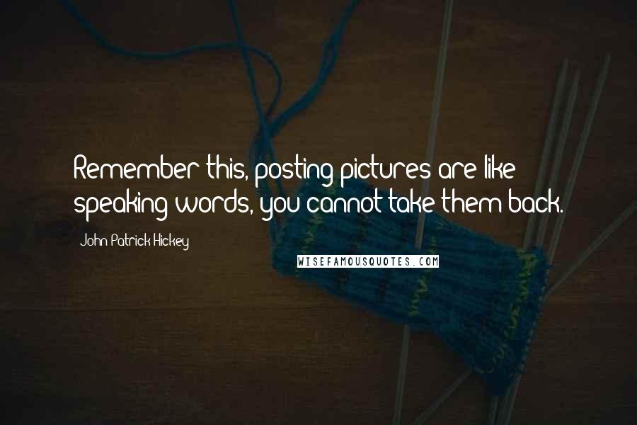John Patrick Hickey Quotes: Remember this, posting pictures are like speaking words, you cannot take them back.
