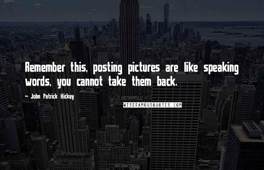 John Patrick Hickey Quotes: Remember this, posting pictures are like speaking words, you cannot take them back.