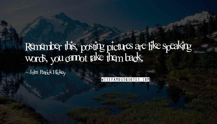 John Patrick Hickey Quotes: Remember this, posting pictures are like speaking words, you cannot take them back.