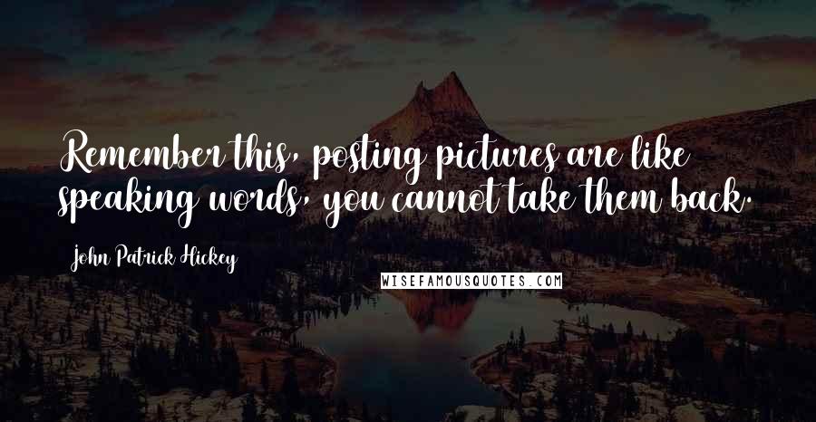 John Patrick Hickey Quotes: Remember this, posting pictures are like speaking words, you cannot take them back.