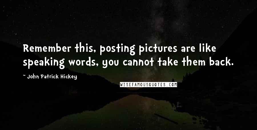 John Patrick Hickey Quotes: Remember this, posting pictures are like speaking words, you cannot take them back.
