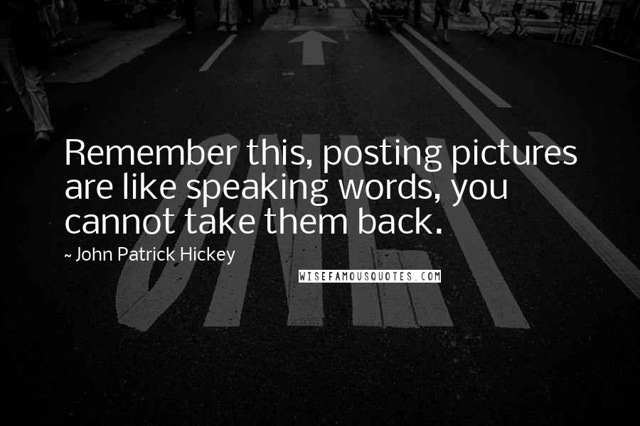 John Patrick Hickey Quotes: Remember this, posting pictures are like speaking words, you cannot take them back.