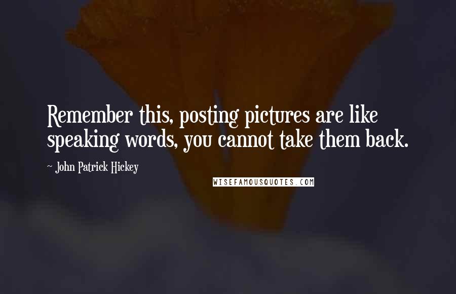 John Patrick Hickey Quotes: Remember this, posting pictures are like speaking words, you cannot take them back.