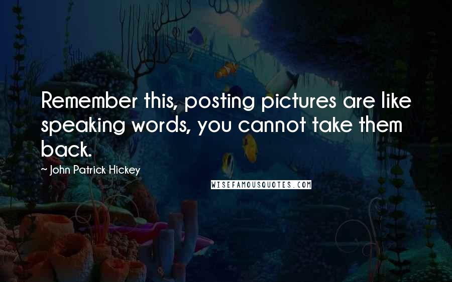 John Patrick Hickey Quotes: Remember this, posting pictures are like speaking words, you cannot take them back.