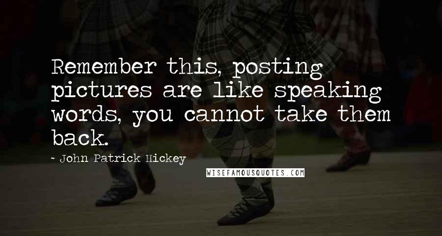 John Patrick Hickey Quotes: Remember this, posting pictures are like speaking words, you cannot take them back.