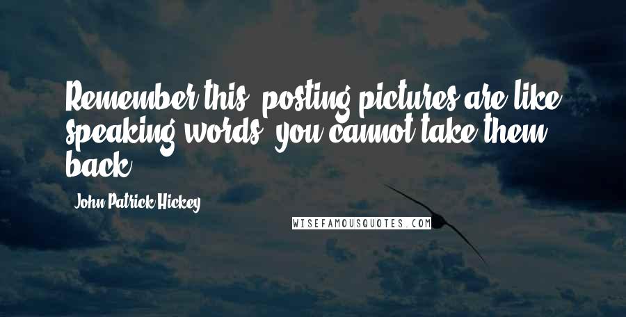 John Patrick Hickey Quotes: Remember this, posting pictures are like speaking words, you cannot take them back.
