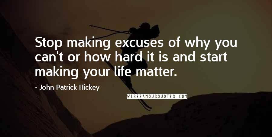 John Patrick Hickey Quotes: Stop making excuses of why you can't or how hard it is and start making your life matter.