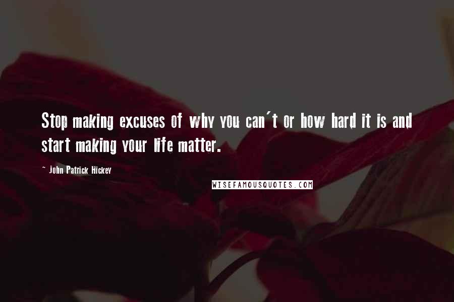 John Patrick Hickey Quotes: Stop making excuses of why you can't or how hard it is and start making your life matter.