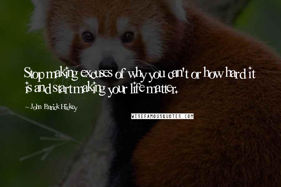 John Patrick Hickey Quotes: Stop making excuses of why you can't or how hard it is and start making your life matter.