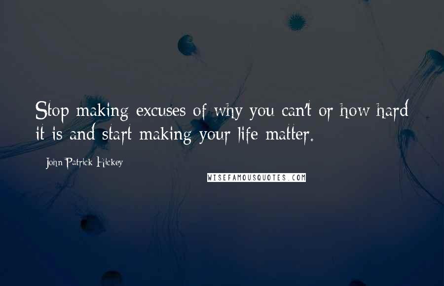 John Patrick Hickey Quotes: Stop making excuses of why you can't or how hard it is and start making your life matter.