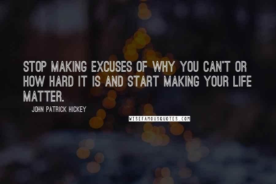 John Patrick Hickey Quotes: Stop making excuses of why you can't or how hard it is and start making your life matter.