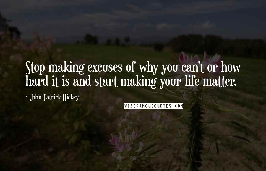 John Patrick Hickey Quotes: Stop making excuses of why you can't or how hard it is and start making your life matter.