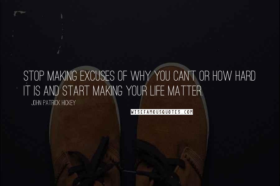 John Patrick Hickey Quotes: Stop making excuses of why you can't or how hard it is and start making your life matter.