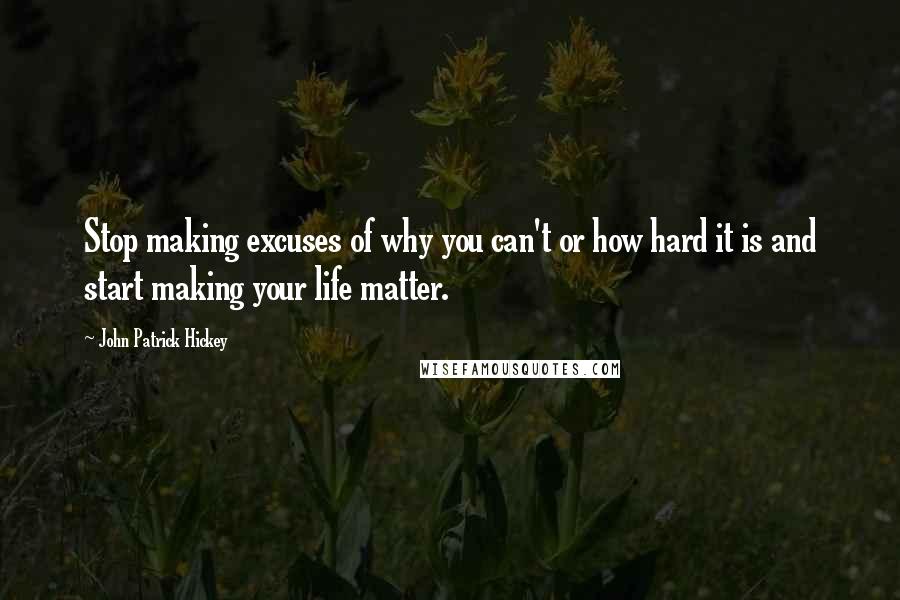 John Patrick Hickey Quotes: Stop making excuses of why you can't or how hard it is and start making your life matter.