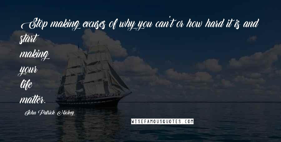 John Patrick Hickey Quotes: Stop making excuses of why you can't or how hard it is and start making your life matter.