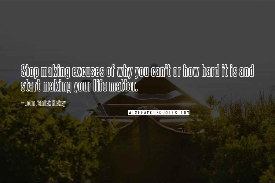 John Patrick Hickey Quotes: Stop making excuses of why you can't or how hard it is and start making your life matter.