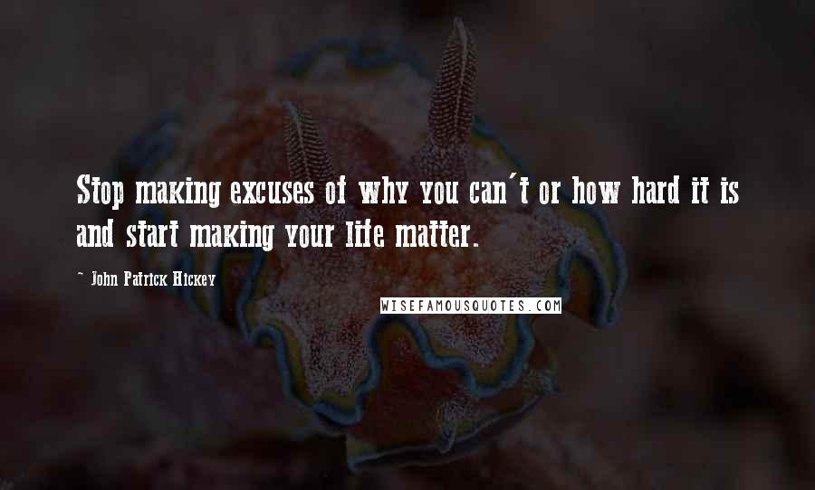 John Patrick Hickey Quotes: Stop making excuses of why you can't or how hard it is and start making your life matter.