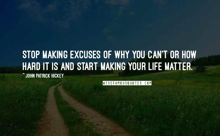 John Patrick Hickey Quotes: Stop making excuses of why you can't or how hard it is and start making your life matter.