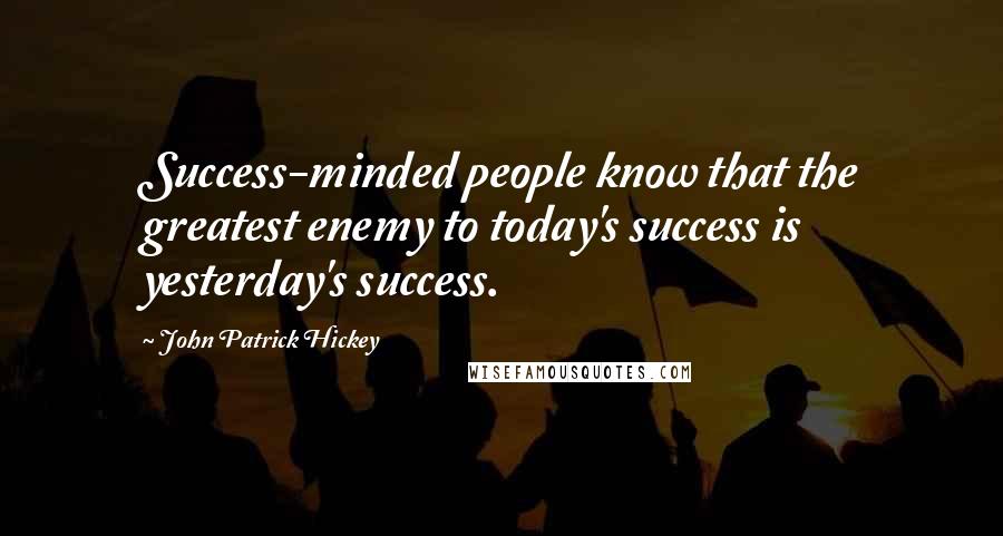 John Patrick Hickey Quotes: Success-minded people know that the greatest enemy to today's success is yesterday's success.