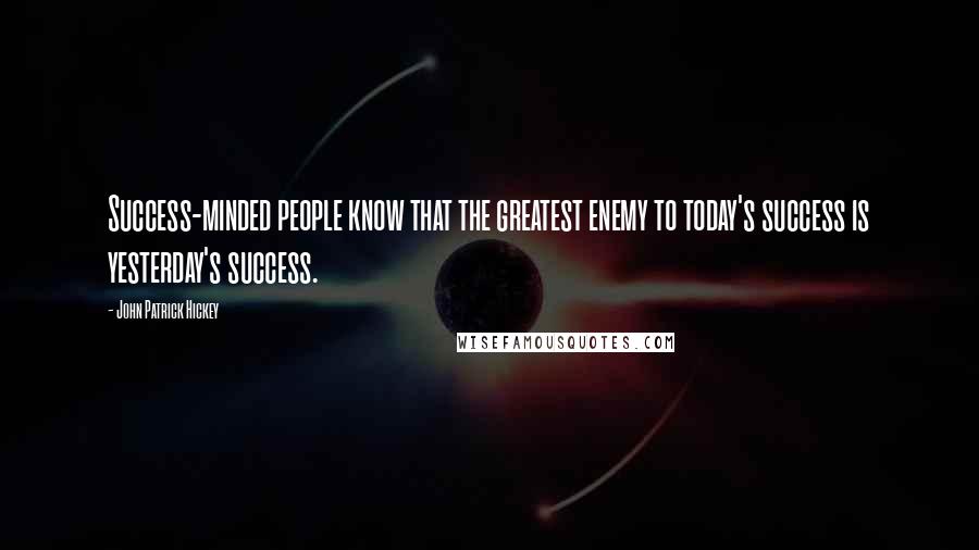 John Patrick Hickey Quotes: Success-minded people know that the greatest enemy to today's success is yesterday's success.