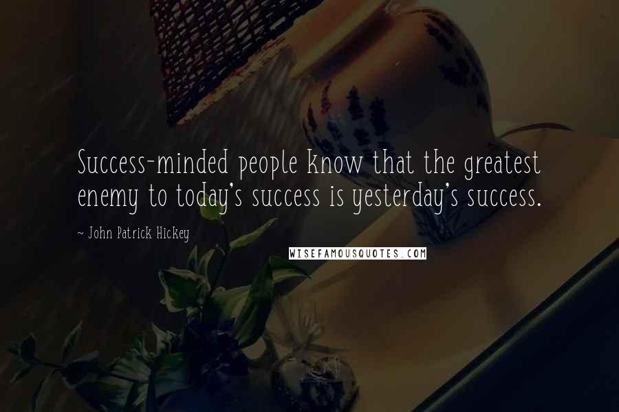 John Patrick Hickey Quotes: Success-minded people know that the greatest enemy to today's success is yesterday's success.