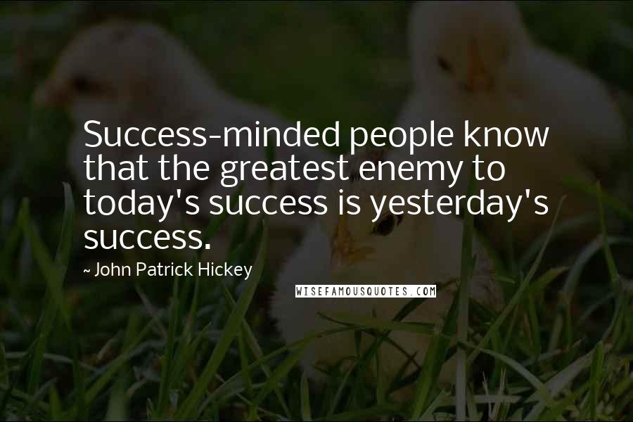 John Patrick Hickey Quotes: Success-minded people know that the greatest enemy to today's success is yesterday's success.