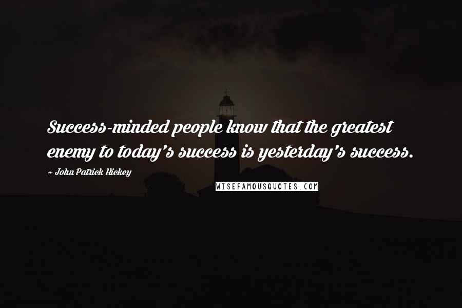 John Patrick Hickey Quotes: Success-minded people know that the greatest enemy to today's success is yesterday's success.