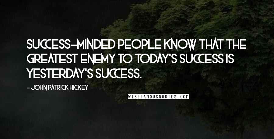 John Patrick Hickey Quotes: Success-minded people know that the greatest enemy to today's success is yesterday's success.