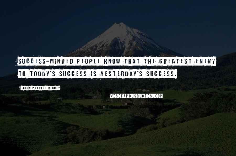 John Patrick Hickey Quotes: Success-minded people know that the greatest enemy to today's success is yesterday's success.