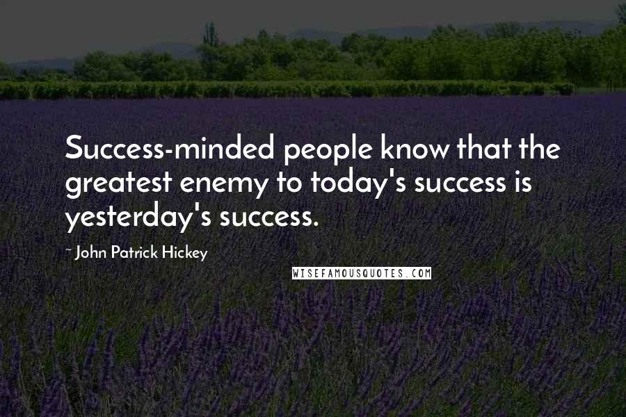 John Patrick Hickey Quotes: Success-minded people know that the greatest enemy to today's success is yesterday's success.