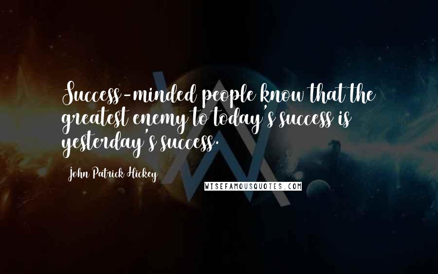 John Patrick Hickey Quotes: Success-minded people know that the greatest enemy to today's success is yesterday's success.