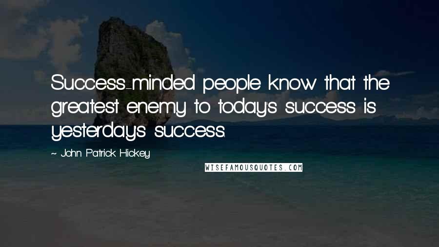 John Patrick Hickey Quotes: Success-minded people know that the greatest enemy to today's success is yesterday's success.