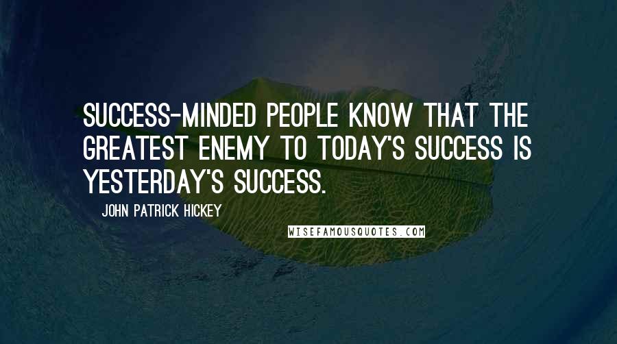 John Patrick Hickey Quotes: Success-minded people know that the greatest enemy to today's success is yesterday's success.