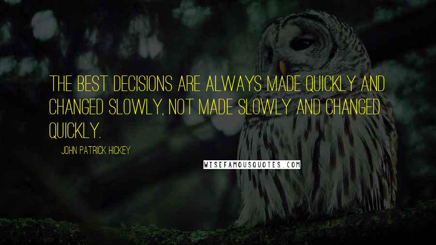 John Patrick Hickey Quotes: The best decisions are always made quickly and changed slowly, not made slowly and changed quickly.