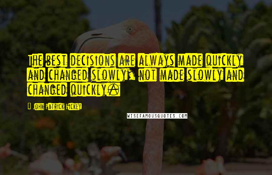 John Patrick Hickey Quotes: The best decisions are always made quickly and changed slowly, not made slowly and changed quickly.