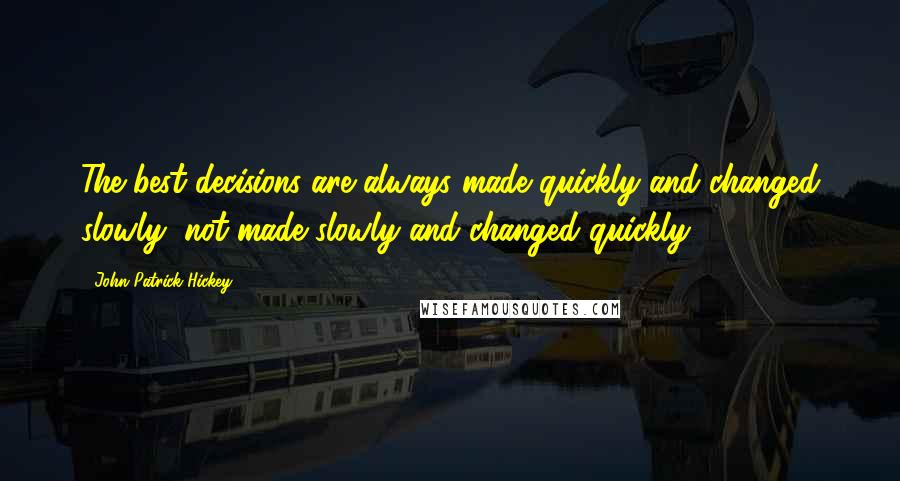 John Patrick Hickey Quotes: The best decisions are always made quickly and changed slowly, not made slowly and changed quickly.