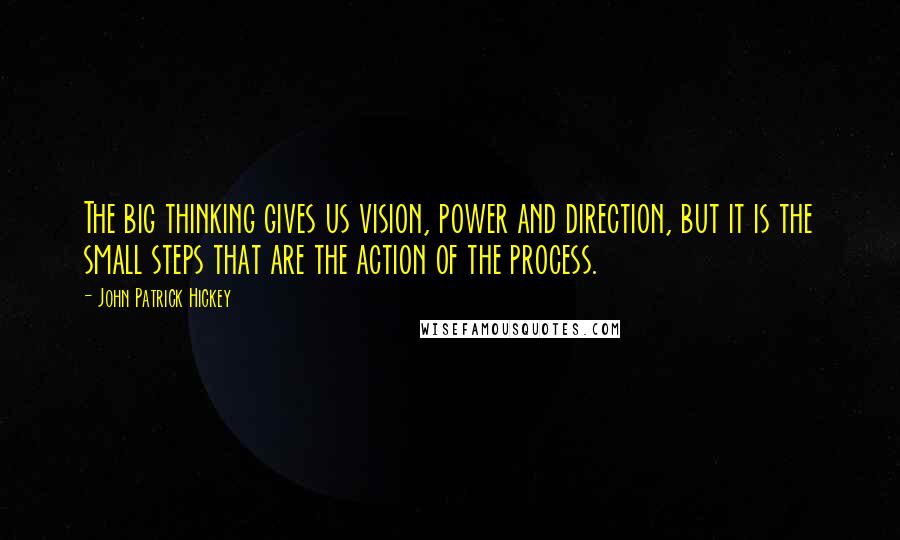 John Patrick Hickey Quotes: The big thinking gives us vision, power and direction, but it is the small steps that are the action of the process.