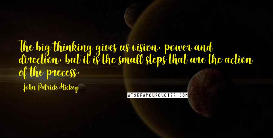 John Patrick Hickey Quotes: The big thinking gives us vision, power and direction, but it is the small steps that are the action of the process.
