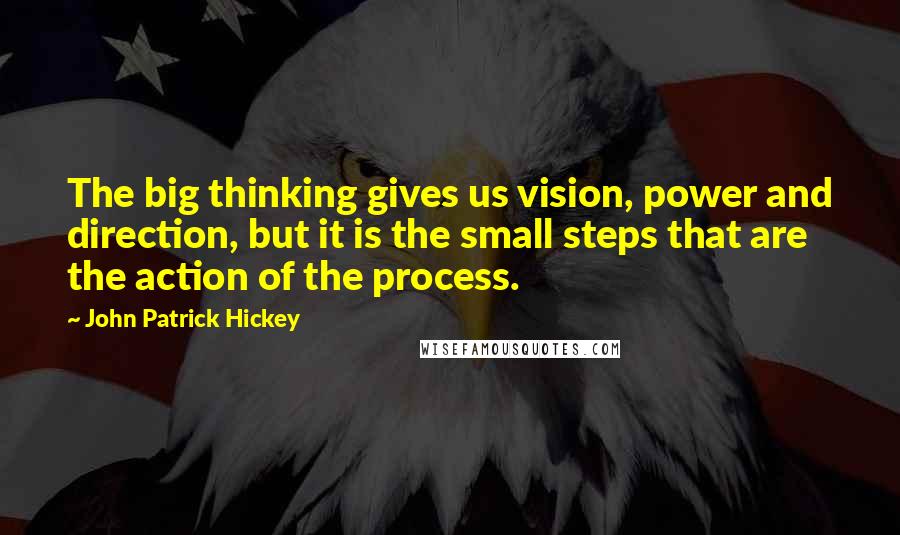 John Patrick Hickey Quotes: The big thinking gives us vision, power and direction, but it is the small steps that are the action of the process.