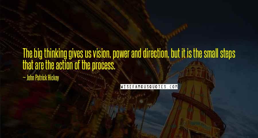 John Patrick Hickey Quotes: The big thinking gives us vision, power and direction, but it is the small steps that are the action of the process.