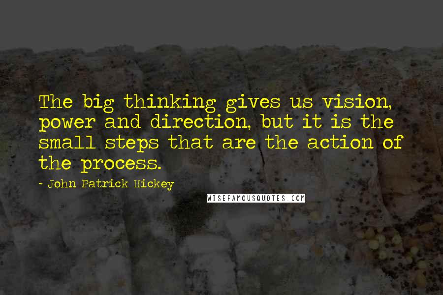 John Patrick Hickey Quotes: The big thinking gives us vision, power and direction, but it is the small steps that are the action of the process.