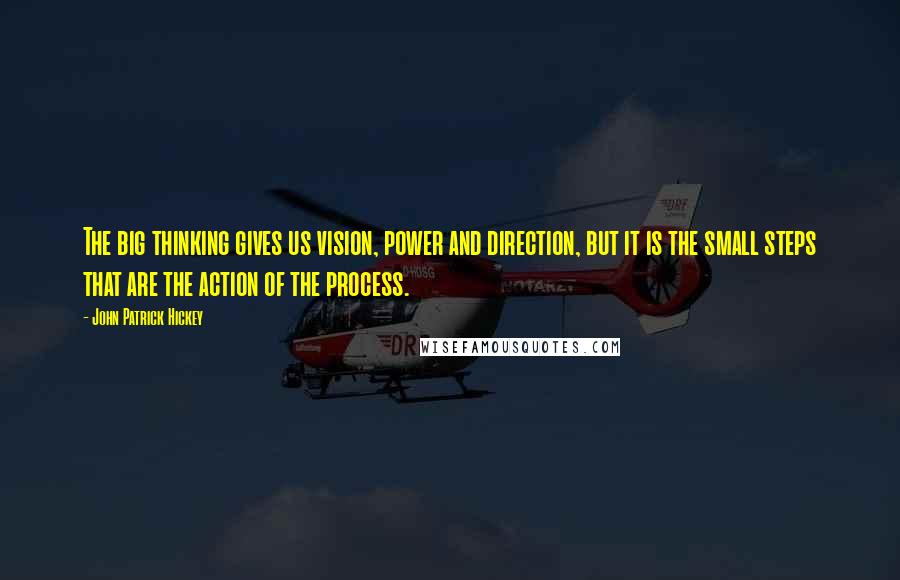 John Patrick Hickey Quotes: The big thinking gives us vision, power and direction, but it is the small steps that are the action of the process.