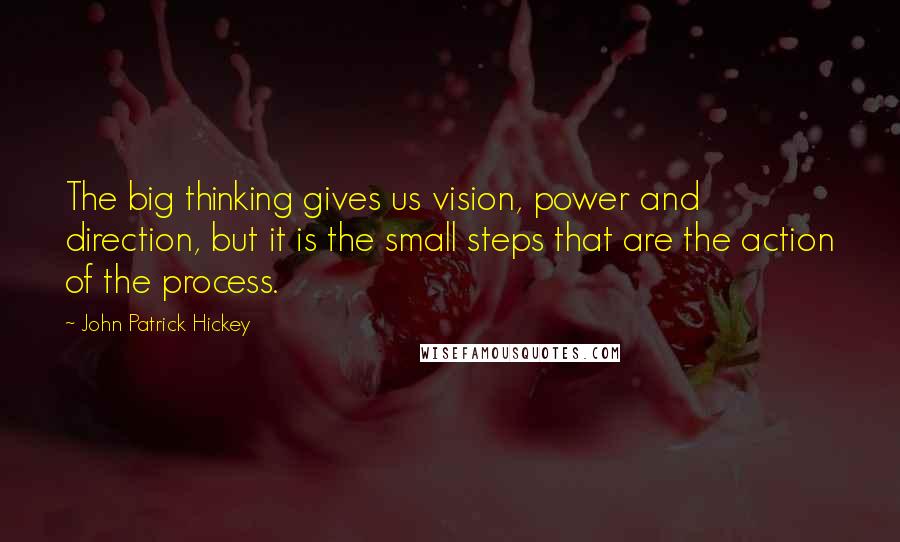 John Patrick Hickey Quotes: The big thinking gives us vision, power and direction, but it is the small steps that are the action of the process.