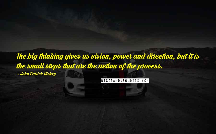 John Patrick Hickey Quotes: The big thinking gives us vision, power and direction, but it is the small steps that are the action of the process.