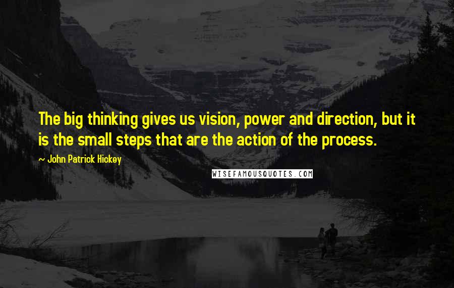 John Patrick Hickey Quotes: The big thinking gives us vision, power and direction, but it is the small steps that are the action of the process.