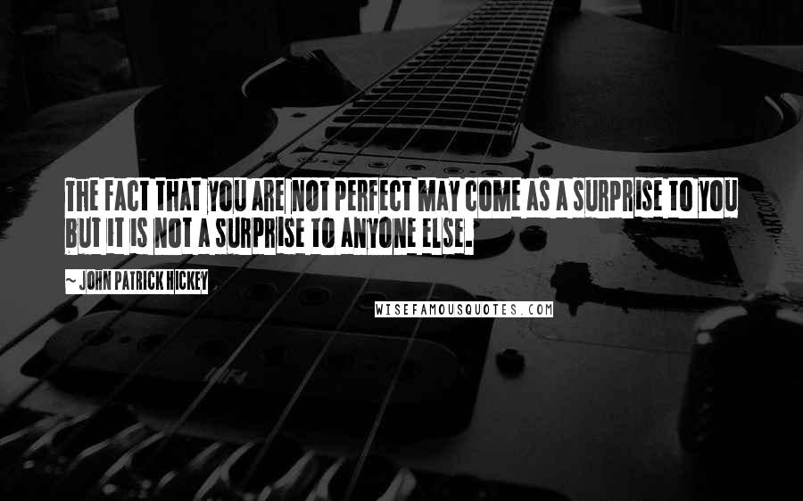 John Patrick Hickey Quotes: The fact that you are not perfect may come as a surprise to you but it is not a surprise to anyone else.